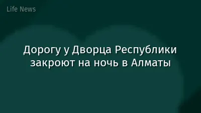 Дорогу у Дворца Республики закроют на ночь в Алматы