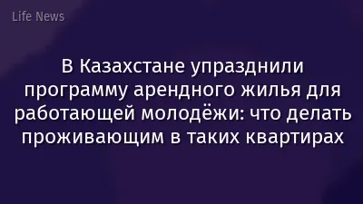 В Казахстане упразднили программу арендного жилья для работающей молодёжи: что делать проживающим в таких квартирах