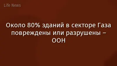Около 80% зданий в секторе Газа повреждены или разрушены – ООН