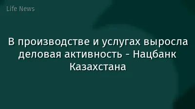 В производстве и услугах выросла деловая активность - Нацбанк Казахстана