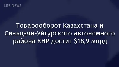 Товарооборот Казахстана и Синьцзян-Уйгурского автономного района КНР достиг $18,9 млрд
