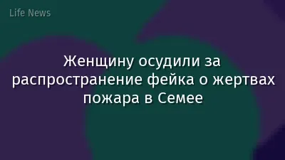 Женщину осудили за распространение фейка о жертвах пожара в Семее