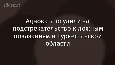 Адвоката осудили за подстрекательство к ложным показаниям в Туркестанской области