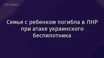 Семья с ребенком погибла в ЛНР при атаке украинского беспилотника