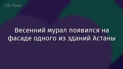 Весенний мурал появился на фасаде одного из зданий Астаны