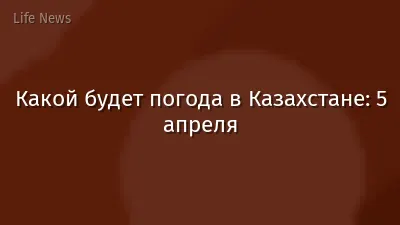 Какой будет погода в Казахстане: 5 апреля