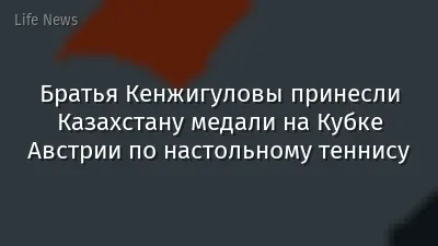 Братья Кенжигуловы принесли Казахстану медали на Кубке Австрии по настольному теннису