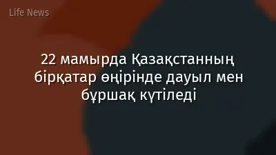 22 мамырда Қазақстанның бірқатар өңірінде дауыл мен бұршақ күтіледі
