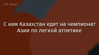С кем Казахстан едет на чемпионат Азии по легкой атлетике