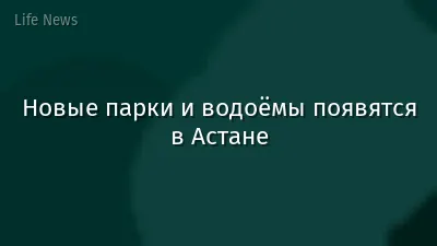 Новые парки и водоёмы появятся в Астане