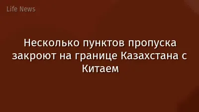 Несколько пунктов пропуска закроют на границе Казахстана с Китаем