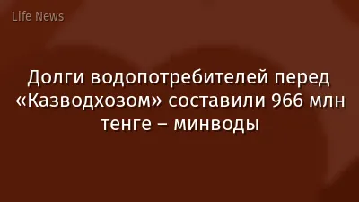 Долги водопотребителей перед «Казводхозом» составили 966 млн тенге – минводы
