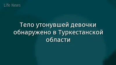 Тело утонувшей девочки обнаружено в Туркестанской области