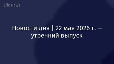 Новости дня | 22 мая 2026 г. — утренний выпуск