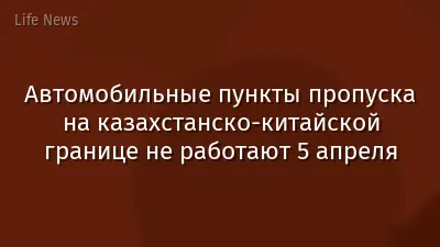 Автомобильные пункты пропуска на казахстанско-китайской границе не работают 5  апреля