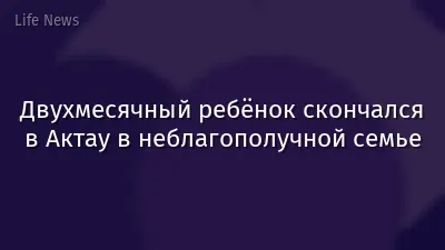 Двухмесячный ребёнок скончался в Актау в неблагополучной семье