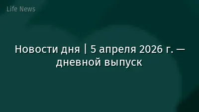 Новости дня | 5 апреля 2026 г. — дневной выпуск