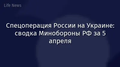 Спецоперация России на Украине: сводка Минобороны РФ за 5 апреля