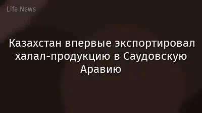 Казахстан впервые экспортировал халал-продукцию в Саудовскую Аравию
