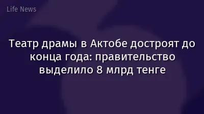 Театр драмы в Актобе достроят до конца года: правительство выделило 8 млрд тенге