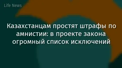 Казахстанцам простят штрафы по амнистии: в проекте закона огромный список исключений