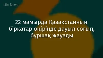 22 мамырда Қазақстанның бірқатар өңірінде дауыл соғып, бұршақ жауады