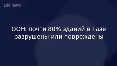 ООН: почти 80% зданий в Газе разрушены или повреждены