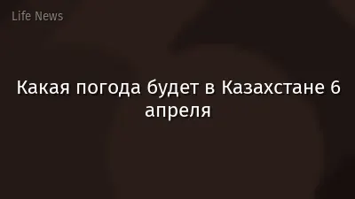 Какая погода будет в Казахстане 6 апреля