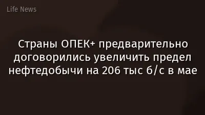 Страны ОПЕК+ предварительно договорились увеличить предел нефтедобычи на 206 тыс б/с в мае