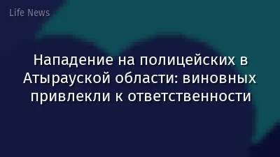 Нападение на полицейских в Атырауской области: виновных привлекли к ответственности