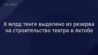 8 млрд тенге выделено из резерва на строительство театра в Актобе