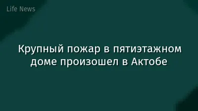 Крупный пожар в пятиэтажном доме произошел в Актобе