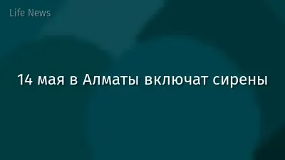 14 мая в Алматы включат сирены