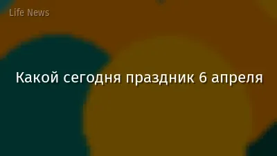 Какой сегодня праздник 6 апреля