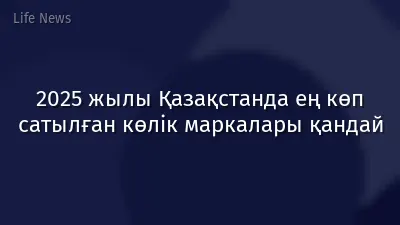 2025 жылы Қазақстанда ең көп сатылған көлік маркалары қандай