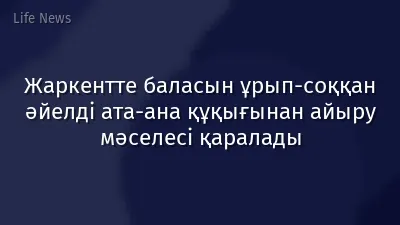 Жаркентте баласын ұрып-соққан әйелді ата-ана құқығынан айыру мәселесі қаралады