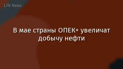В мае страны ОПЕК+ увеличат добычу нефти