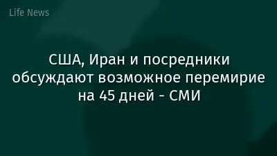 США, Иран и посредники обсуждают возможное перемирие на 45 дней - СМИ