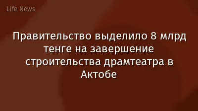 Правительство выделило 8 млрд тенге на завершение строительства драмтеатра в Актобе