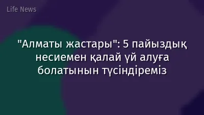 "Алматы жастары": 5 пайыздық несиемен қалай үй алуға болатынын түсіндіреміз