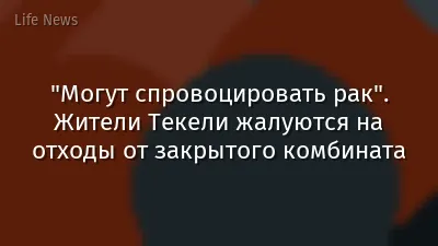 "Могут спровоцировать рак". Жители Текели жалуются на отходы от закрытого комбината