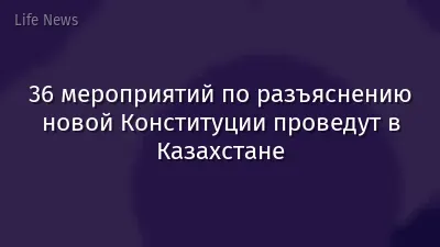 36 мероприятий по разъяснению новой Конституции проведут в Казахстане