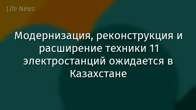 Модернизация, реконструкция и расширение техники 11 электростанций ожидается в Казахстане