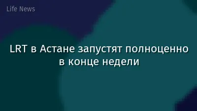 LRT в Астане запустят полноценно в конце недели