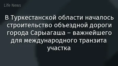 В Туркестанской области началось строительство объездной дороги города Сарыагаша – важнейшего для международного транзита участка