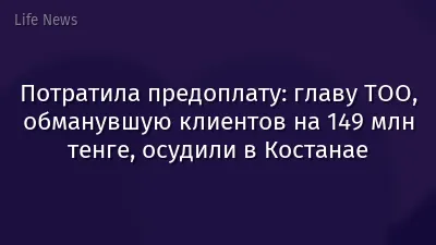 Потратила предоплату: главу ТОО, обманувшую клиентов на 149 млн тенге, осудили в Костанае