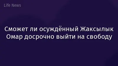 Сможет ли осуждённый Жаксылык Омар досрочно выйти на свободу