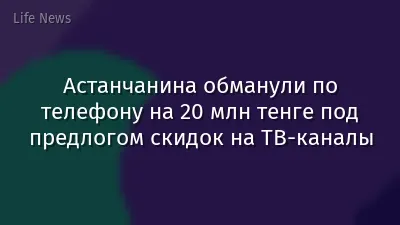 Астанчанина обманули по телефону на 20 млн тенге под предлогом скидок на ТВ-каналы
