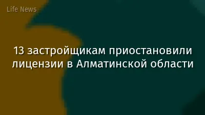 13 застройщикам приостановили лицензии в Алматинской области