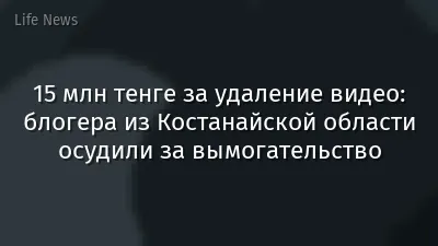 15 млн тенге за удаление видео: блогера из Костанайской области осудили за вымогательство
